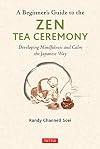 A Beginner's Guide to the Zen Tea Ceremony: Developing Mindfulness and Calm the Japanese Way
