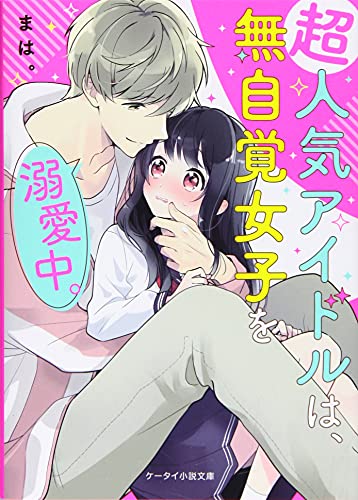 超人気アイドルは、無自覚女子を溺愛中。 ケータイ小説文庫
