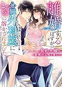離婚するはずが、心臓外科医にとろとろに溶かされました～契約夫婦は愛焦れる夜を重ねる～