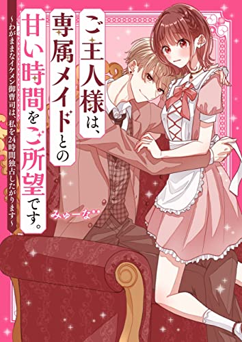 ご主人様は、専属メイドとの甘い時間をご所望です。～わがままなイケメン御曹司は、私を24時間独占したがります～