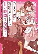 ご主人様は、専属メイドとの甘い時間をご所望です。～わがままなイケメン御曹司は、私を24時間独占したがります～