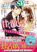 エリートSPはウブな令嬢を甘く激しく奪いたい～すべてをかけて君を愛し抜く～
