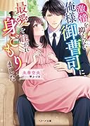 激情を抑えない俺様御曹司に、最愛を注がれ身ごもりました