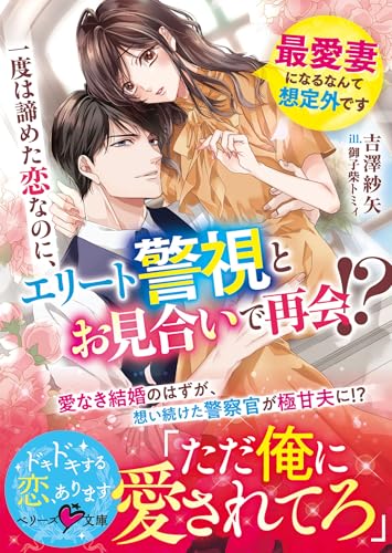 一度は諦めた恋なのに、エリート警視とお見合いで再会!? 〜最愛妻になるなんて想定外です〜