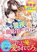 一度は諦めた恋なのに、エリート警視とお見合いで再会!? 〜最愛妻になるなんて想定外です〜