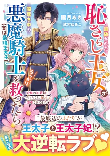 追放された恥さらし王女が闇落ち中の悪魔騎士(実は最強王太子)をうっかり救ったら〜奇跡の加護持ちだったうえ、妃として溺愛されてます〜
