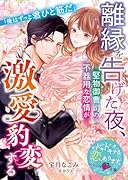 離縁を告げた夜、堅物御曹司の不器用な恋情が激愛豹変する