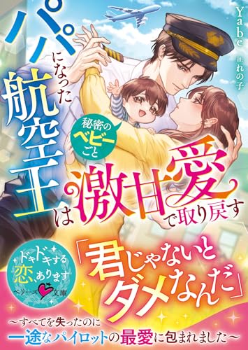 パパになった航空王は秘密のベビーごと激甘愛で取り戻す〜すべてを失ったのに一途なパイロットの最愛に包まれました〜