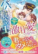 パパになった航空王は秘密のベビーごと激甘愛で取り戻す〜すべてを失ったのに一途なパイロットの最愛に包まれました〜