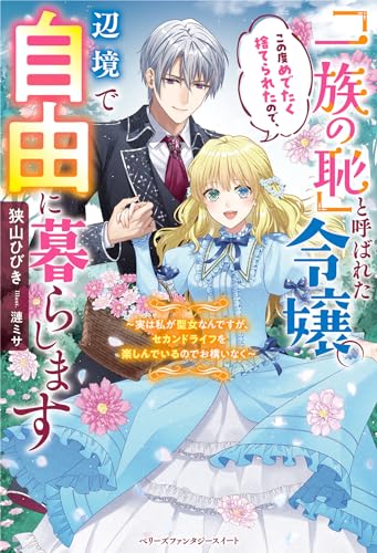 「一族の恥」と呼ばれた令嬢。この度めでたく捨てられたので、辺境で自由に暮らします ～実は私が聖女なんですが、セカンドライフを楽しんでいるのでお構いなく～