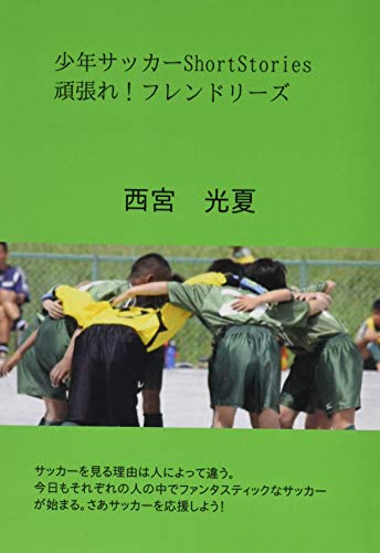 少年サッカーShortStories 頑張れ!フレンドリーズ【POD】 サッカーを見る理由は人によって違う。今日もそれぞれの人の中でファンタスティックなサッカーが始まる。さあサッカーを応援しよう！サッカーの情報は西宮光夏のサカジャーでも配信中！