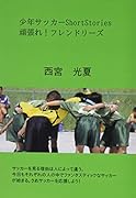 少年サッカーShortStories 頑張れ!フレンドリーズ【POD】 サッカーを見る理由は人によって違う。今日もそれぞれの人の中でファンタスティックなサッカーが始まる。さあサッカーを応援しよう！サッカーの情報は西宮光夏のサカジャーでも配信中！