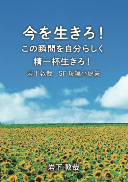 今を生きろ!この瞬間を自分らしく精一杯生きろ!【POD】 岩下敦哉　SF短編小説集