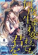 何度生まれ変わっても、君を 執着系御曹司は前世からの愛を貫く