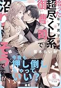 拾った年下男子が超尽くし系御曹司で沼りそうです!?