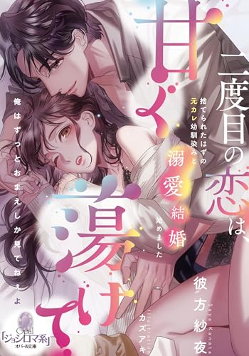 二度目の恋は、甘く蕩けて 捨てられたはずの元カレ幼馴染みと溺愛結婚始めました