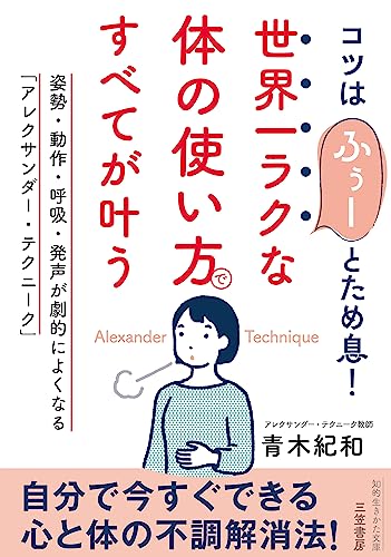 世界一ラクな「体の使い方」ですべてが叶う 姿勢・動作・呼吸・発声が劇的によくなる「アレクサンダー・テクニーク」