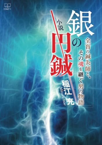 小説 銀の円鍼──全盲の鍼灸師と、その魂を継ぐ男の物語【POD】