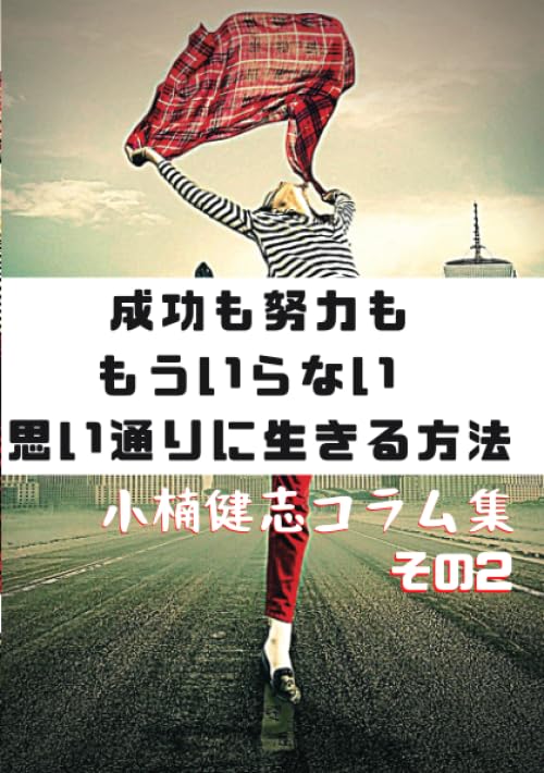 成功も努力ももういらない 思い通りに生きる方法: 小楠健志コラム集その2【POD】