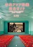 中央アジア映画完全ガイド: ウズベキスタン・カザフスタン・キルギス共和国・タジキスタン・トルクメニスタン (世界シネマ読本) 単行本