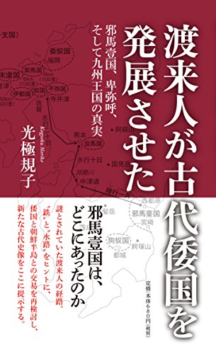 渡来人が古代倭国を発展させた 邪馬壹国、卑弥呼、そして九州王国の真実