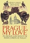 Prague, My Love : An Unusual Guide Book to the Hidden Corners of Prague