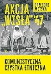 Akcja "Wisła" '47 : komunistyczna czystka etniczna