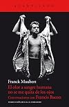 El olor a sangre humana no se me quita de los ojos : conversaciones con Francis Bacon
