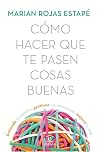 Cómo hacer que te pasen cosas buenas: Entiende tu cerebro, gestiona tus emociones, mejora tu vida
