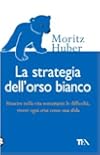 La strategia dell'orso bianco. Riuscire nella vita nonostante le difficloltà, vivere ogni crisi come una sfida