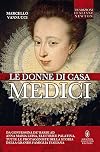 Le donne di casa Medici. Da Contessina de' Bardi ad Anna Maria Luisa, Elettrice Palatina, tutte le protagoniste della storia della grande famiglia italiana