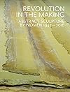 Revolution in the Making: Abstract Sculpture by Women 1947-2016
