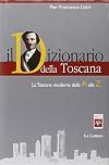 Il dizionario della Toscana. La Toscana moderna dalla A alla Z