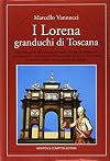 I Lorena granduchi di Toscana: dal Settecento illuminista all'unita d'Italia, avvenimenti, protagonisti e curiosita di oltre un secolo di storia, attraverso le alterne vicende dei successori dei Medici