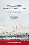 Latin American Investment Protections: Comparative Perspectives on Laws, Treaties, and Disputes for Investors, States and Counsel
