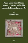 Royal umbrellas of stone : memory, politics, and public identity in Rajput funerary art