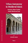 Urban Autonomy in Medieval Islam: Damascus, Aleppo, Cordoba, Toledo, Valencia and Tunis (Islamic History and Civilization)