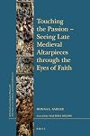 Touching the Passion Seeing Late Medieval Altarpieces through the Eyes of Faith (Brill's Studies in Itellectual History: Brill's Studies on Art, Art History, and Intellectual History, 26)