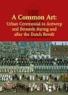 A Common Art: Urban Ceremonials in Antwerp and Brussels During and After the Dutch Revolt (Studies in Netherlandish Art and Cultural History)