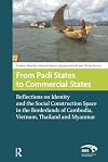 From Padi States to Commercial States: Reflections on Identity and the Social Construction Space in the Borderlands of Cambodia, Vietnam, Thailand and Myanmar
