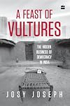 A Feast of Vultures: The Hidden Business of Democracy in India