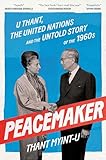 Peacemaker: U Thant, The United Nations And The Untold Story Of The 1960s