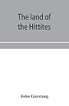 The land of the Hittites; an account of recent explorations and discoveries in Asia Minor, with descriptions of the Hittite monuments