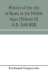 History of the city of Rome in the Middle Ages (Volume II) A.D. 568-800
