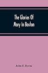 The Glories Of Mary In Boston: A Memorial History Of The Church Of Our Lady Of Perpetual Help (Mission Church) Roxbury, Mass., 1871-1921