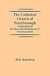 The Cathedral Church of Peterborough; A Description Of Its Fabric And A Brief History Of The Episcopal See