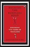Walking the Roadless Road: Exploring the Tribes of Nagaland