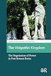 The Visigothic Kingdom: The Negotiation of Power in Post-Roman lberia (Late Antique and Early Medieval Iberia, 9)