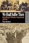 We Shall Suffer There: Hong Kong's Defenders Imprisoned, 1942-45
