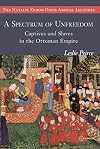 A Spectrum of Unfreedom: Captives and Slaves in the Ottoman Empire (The Natalie Zemon Davis Annual Lectures Series)